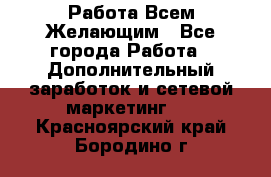 Работа Всем Желающим - Все города Работа » Дополнительный заработок и сетевой маркетинг   . Красноярский край,Бородино г.